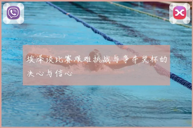 埃泽谈比赛艰难挑战与争夺奖杯的决心与信心