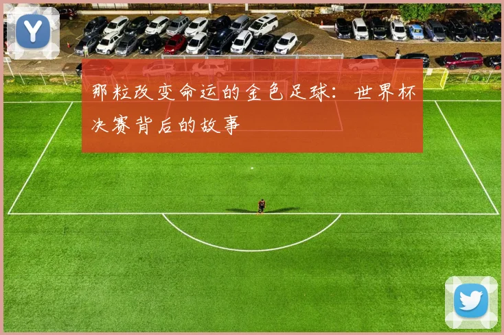那粒改变命运的金色足球：世界杯决赛背后的故事