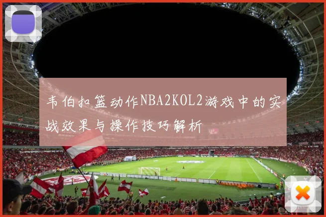 韦伯扣篮动作NBA2KOL2游戏中的实战效果与操作技巧解析