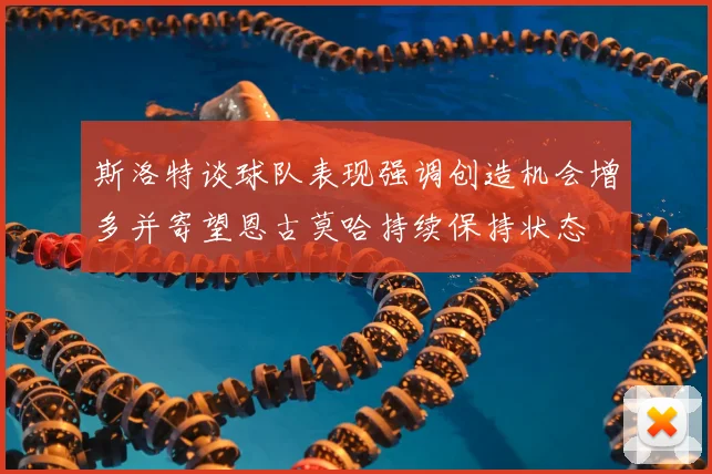 斯洛特谈球队表现强调创造机会增多并寄望恩古莫哈持续保持状态