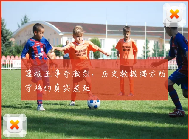 篮板王争夺激烈，历史数据揭示防守端的真实差距