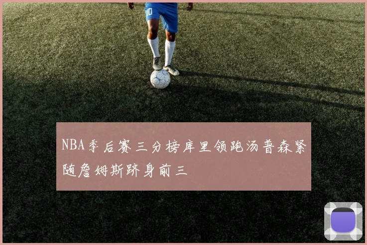 NBA季后赛三分榜库里领跑汤普森紧随詹姆斯跻身前三