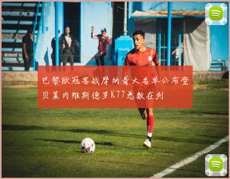 巴黎欧冠客战摩纳哥大名单公布登贝莱内维斯德罗K77悉数在列