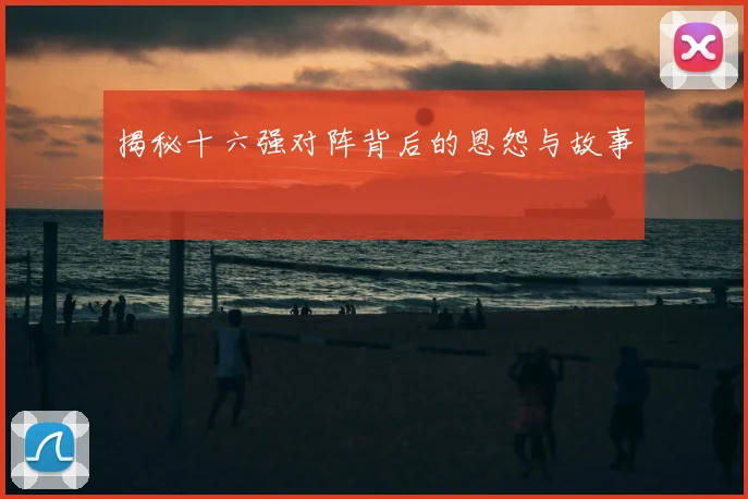 揭秘十六强对阵背后的恩怨与故事