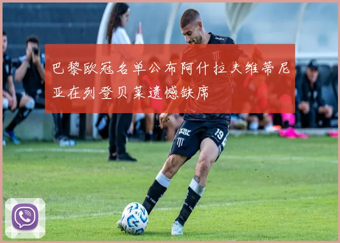 巴黎欧冠名单公布阿什拉夫维蒂尼亚在列登贝莱遗憾缺席