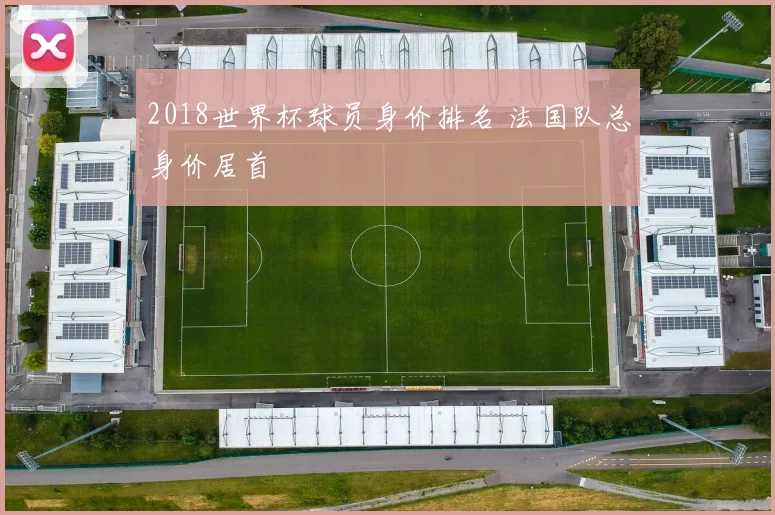 2018世界杯球员身价排名 法国队总身价居首