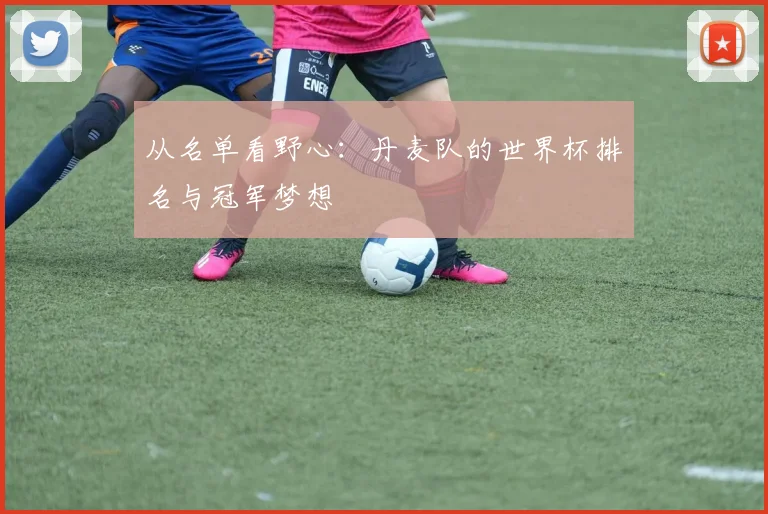 从名单看野心：丹麦队的世界杯排名与冠军梦想