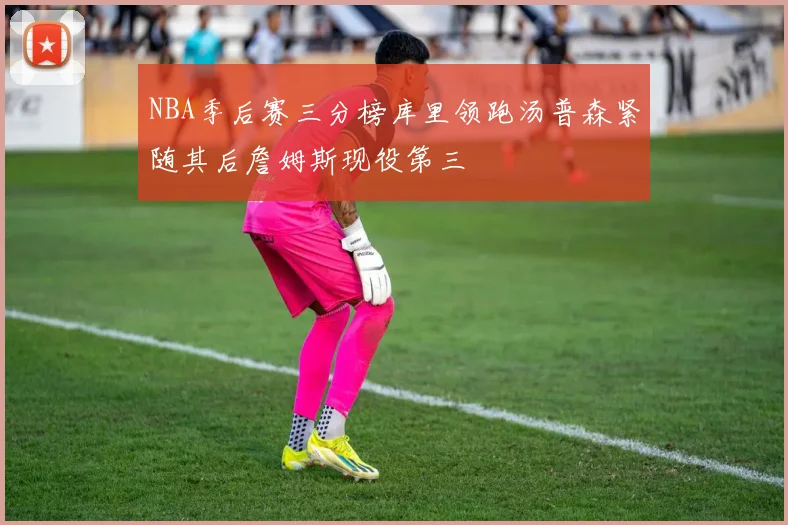 NBA季后赛三分榜库里领跑汤普森紧随其后詹姆斯现役第三