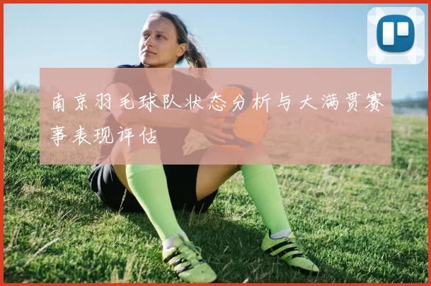 南京羽毛球队状态分析与大满贯赛事表现评估