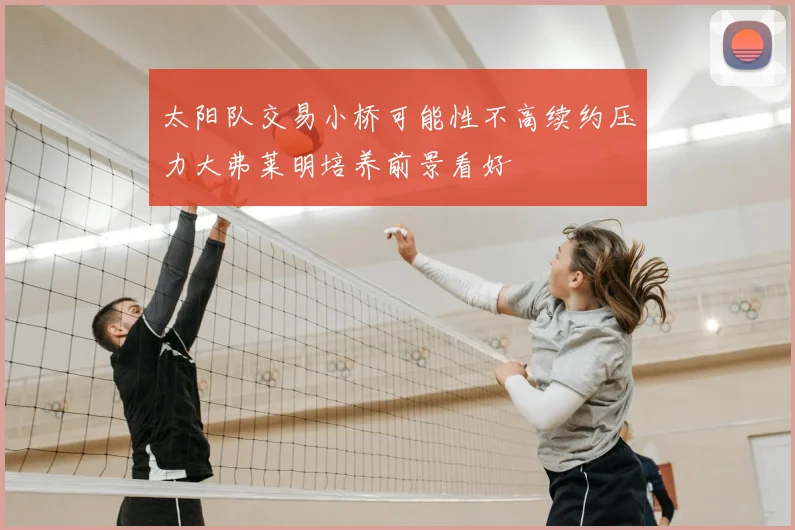 太阳队交易小桥可能性不高续约压力大弗莱明培养前景看好