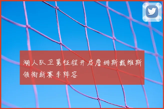 湖人队卫冕征程开启詹姆斯戴维斯领衔新赛季阵容