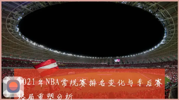 2021年NBA常规赛排名变化与季后赛格局重塑分析