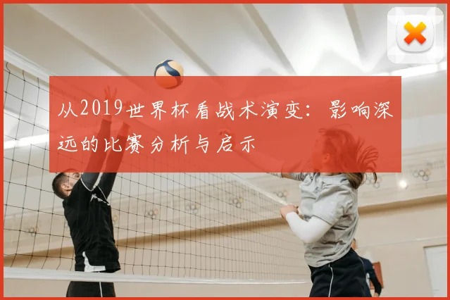 从2019世界杯看战术演变：影响深远的比赛分析与启示
