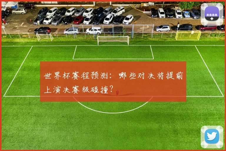 世界杯赛程预测:哪些对决将提前上演决赛级碰撞?