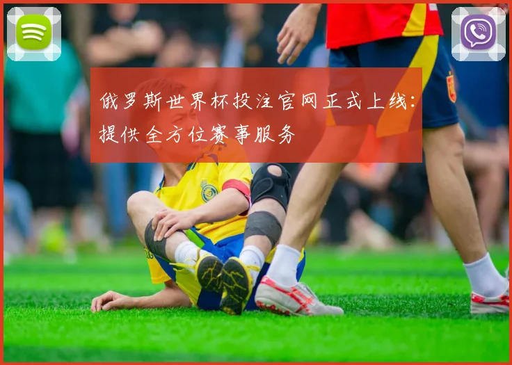 俄罗斯世界杯投注官网正式上线：提供全方位赛事服务