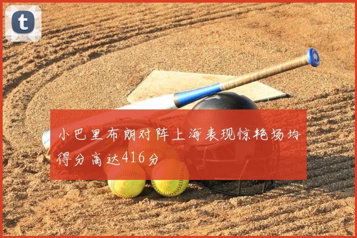 小巴里布朗对阵上海表现惊艳场均得分高达416分