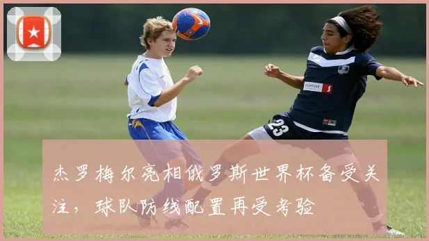 杰罗梅尔亮相俄罗斯世界杯备受关注,球队防线配置再受考验