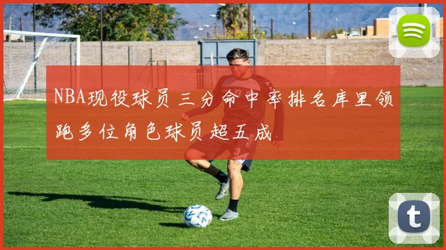 NBA现役球员三分命中率排名库里领跑多位角色球员超五成