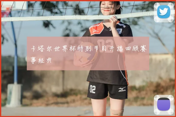 卡塔尔世界杯特别节目开播回顾赛事经典