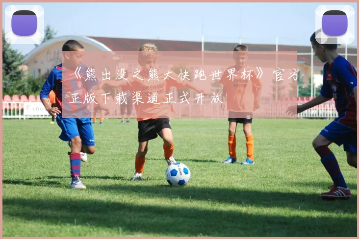 《熊出没之熊大快跑世界杯》官方正版下载渠道正式开放