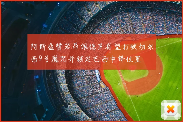 阿斯盛赞若昂佩德罗有望打破切尔西9号魔咒并锁定巴西中锋位置