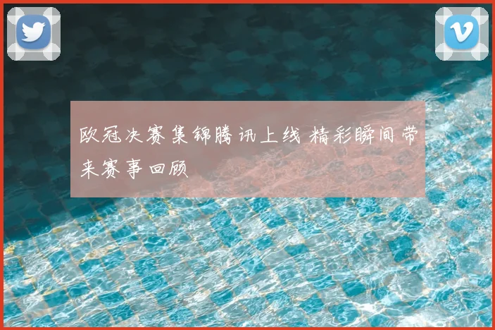 欧冠决赛集锦腾讯上线 精彩瞬间带来赛事回顾