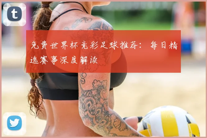 免费世界杯竞彩足球推荐：每日精选赛事深度解读