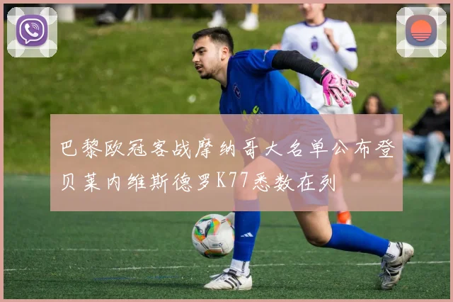 巴黎欧冠客战摩纳哥大名单公布登贝莱内维斯德罗K77悉数在列