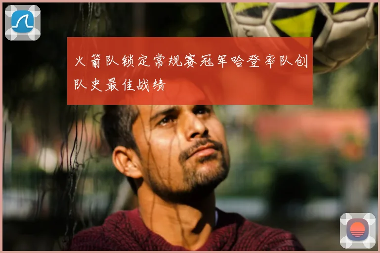 火箭队锁定常规赛冠军哈登率队创队史最佳战绩