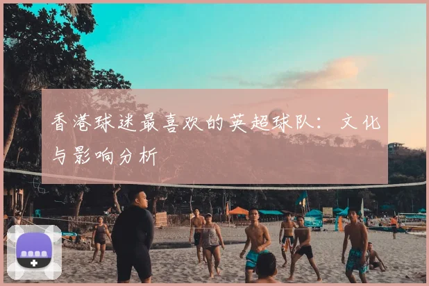 香港球迷最喜欢的英超球队：文化与影响分析