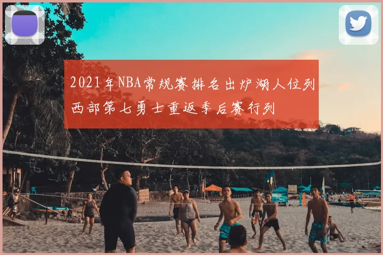 2021年NBA常规赛排名出炉湖人位列西部第七勇士重返季后赛行列
