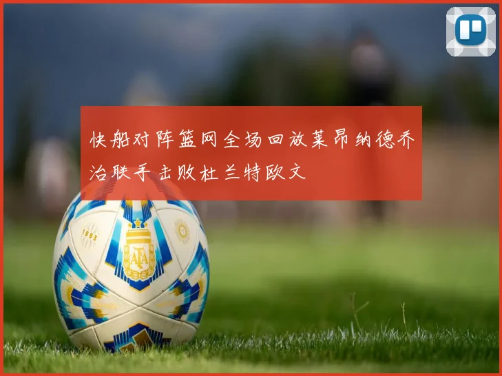 快船对阵篮网全场回放莱昂纳德乔治联手击败杜兰特欧文