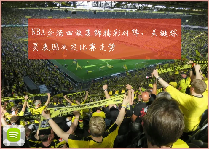 NBA全场回放集锦精彩对阵，关键球员表现决定比赛走势