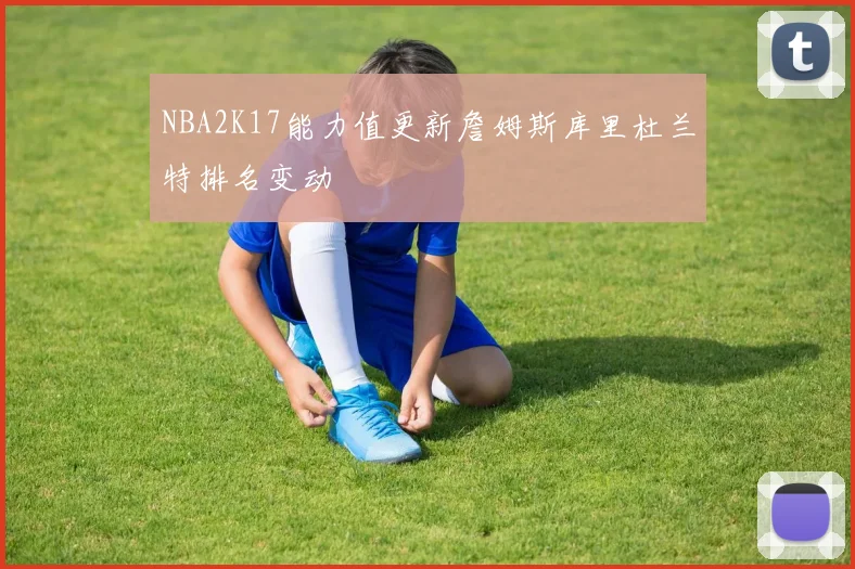 NBA2K17能力值更新詹姆斯库里杜兰特排名变动