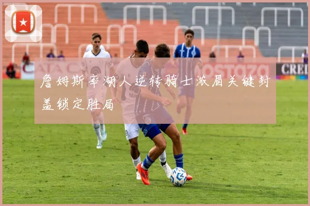 詹姆斯率湖人逆转骑士浓眉关键封盖锁定胜局
