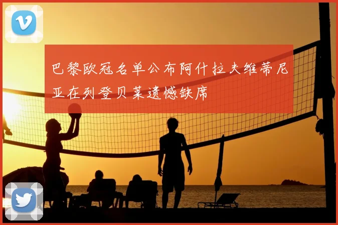 巴黎欧冠名单公布阿什拉夫维蒂尼亚在列登贝莱遗憾缺席