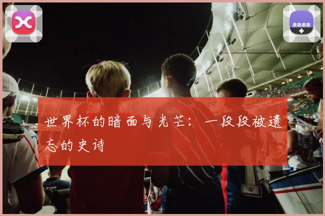 世界杯的暗面与光芒：一段段被遗忘的史诗