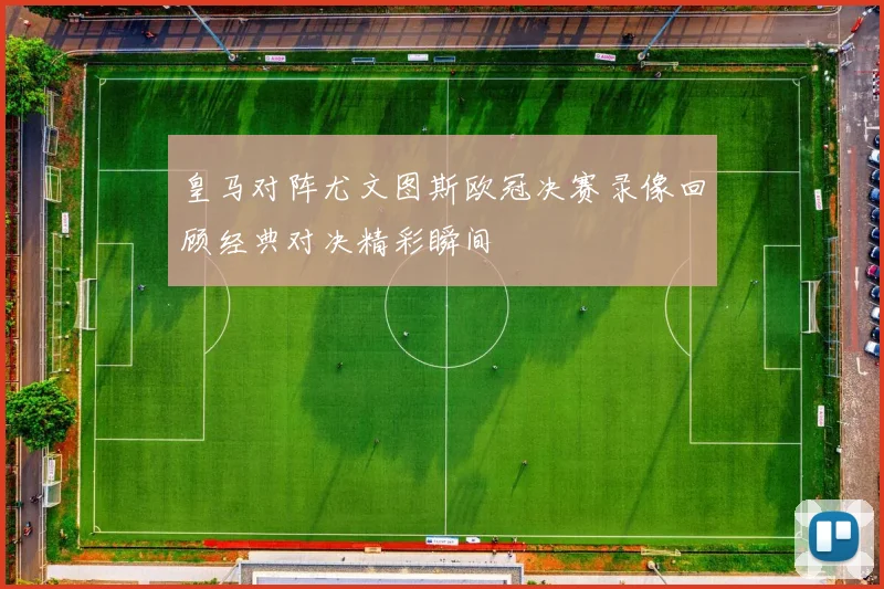 皇马对阵尤文图斯欧冠决赛录像回顾经典对决精彩瞬间