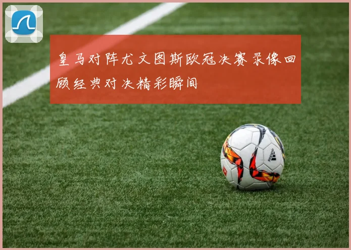 皇马对阵尤文图斯欧冠决赛录像回顾经典对决精彩瞬间