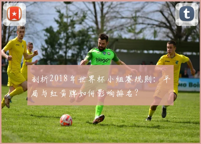 剖析2018年世界杯小组赛规则：平局与红黄牌如何影响排名？