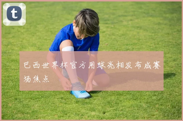巴西世界杯官方用球亮相发布成赛场焦点