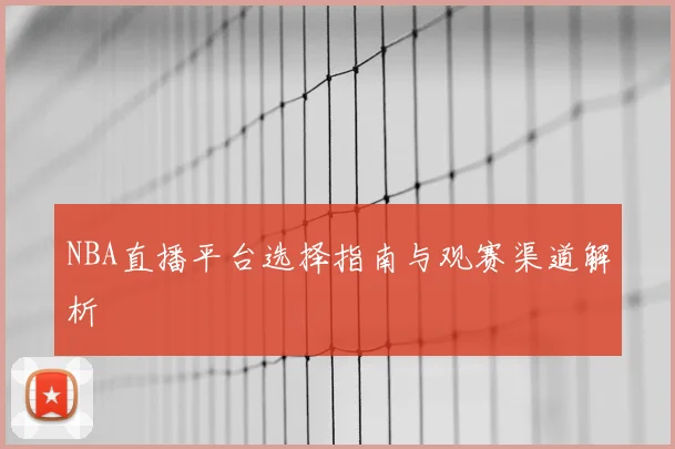 NBA直播平台选择指南与观赛渠道解析
