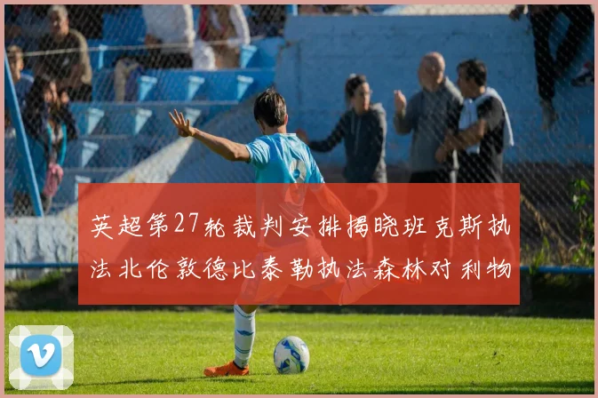 英超第27轮裁判安排揭晓班克斯执法北伦敦德比泰勒执法森林对利物浦
