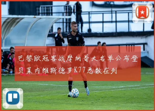巴黎欧冠客战摩纳哥大名单公布登贝莱内维斯德罗K77悉数在列