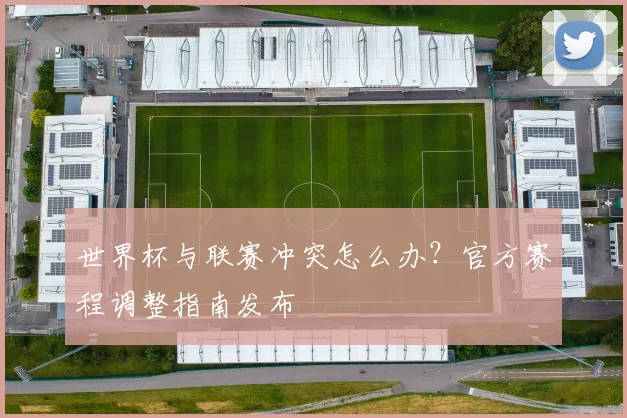 世界杯与联赛冲突怎么办？官方赛程调整指南发布