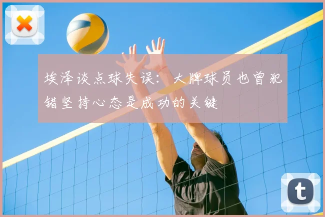 埃泽谈点球失误:大牌球员也曾犯错坚持心态是成功的关键