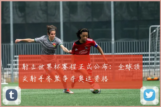 射击世界杯赛程正式公布:全球顶尖射手齐聚争夺奥运资格