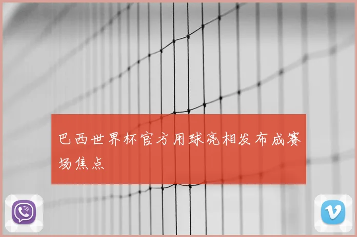 巴西世界杯官方用球亮相发布成赛场焦点