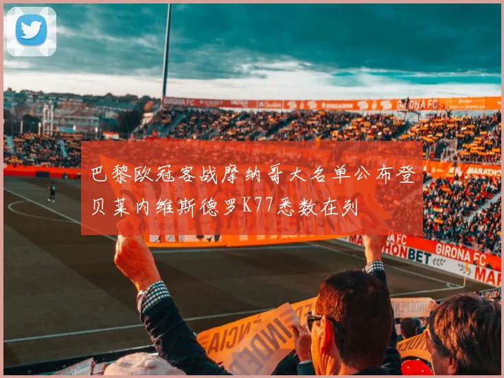 巴黎欧冠客战摩纳哥大名单公布登贝莱内维斯德罗K77悉数在列