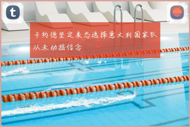 卡约德坚定表态选择意大利国家队从未动摇信念